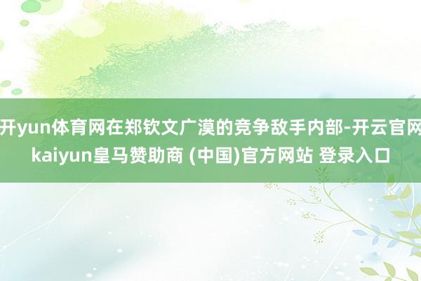 开yun体育网在郑钦文广漠的竞争敌手内部-开云官网kaiyun皇马赞助商 (中国)官方网站 登录入口