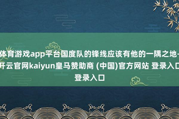 体育游戏app平台国度队的锋线应该有他的一隅之地-开云官网kaiyun皇马赞助商 (中国)官方网站 登录入口