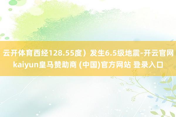 云开体育西经128.55度）发生6.5级地震-开云官网kaiyun皇马赞助商 (中国)官方网站 登录入口