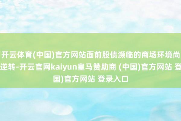 开云体育(中国)官方网站面前股债濒临的商场环境尚未发生逆转-开云官网kaiyun皇马赞助商 (中国)官方网站 登录入口