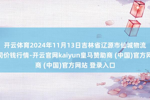 开云体育2024年11月13日吉林省辽源市仙城物流园区有限公司价钱行情-开云官网kaiyun皇马赞助商 (中国)官方网站 登录入口