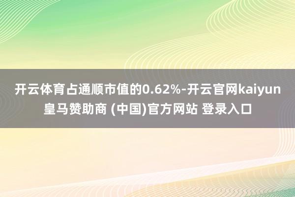 开云体育占通顺市值的0.62%-开云官网kaiyun皇马赞助商 (中国)官方网站 登录入口