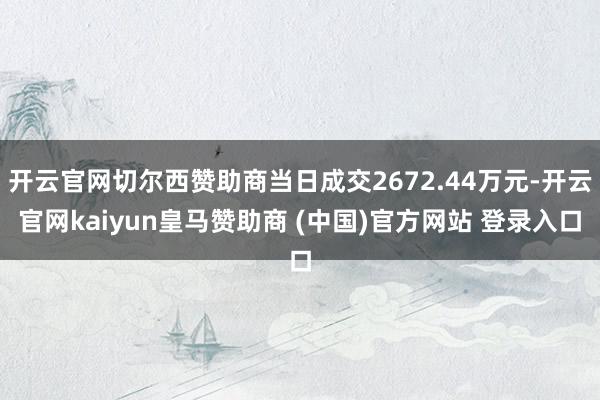 开云官网切尔西赞助商当日成交2672.44万元-开云官网kaiyun皇马赞助商 (中国)官方网站 登录入口