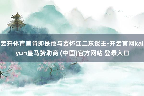 云开体育首肯即是他与慕怀江二东谈主-开云官网kaiyun皇马赞助商 (中国)官方网站 登录入口