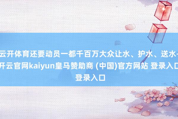 云开体育还要动员一都千百万大众让水、护水、送水-开云官网kaiyun皇马赞助商 (中国)官方网站 登录入口