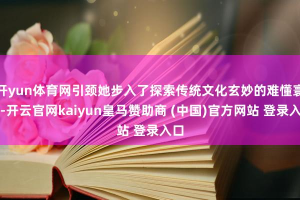 开yun体育网引颈她步入了探索传统文化玄妙的难懂寰宇-开云官网kaiyun皇马赞助商 (中国)官方网站 登录入口