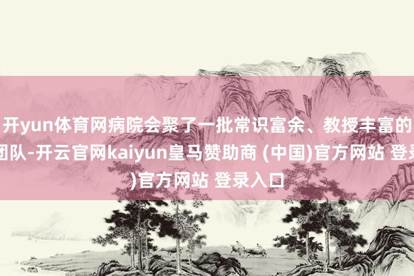 开yun体育网病院会聚了一批常识富余、教授丰富的医疗团队-开云官网kaiyun皇马赞助商 (中国)官方网站 登录入口