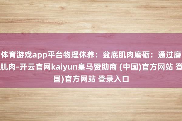 体育游戏app平台物理休养：盆底肌肉磨砺：通过磨砺盆底肌肉-开云官网kaiyun皇马赞助商 (中国)官方网站 登录入口