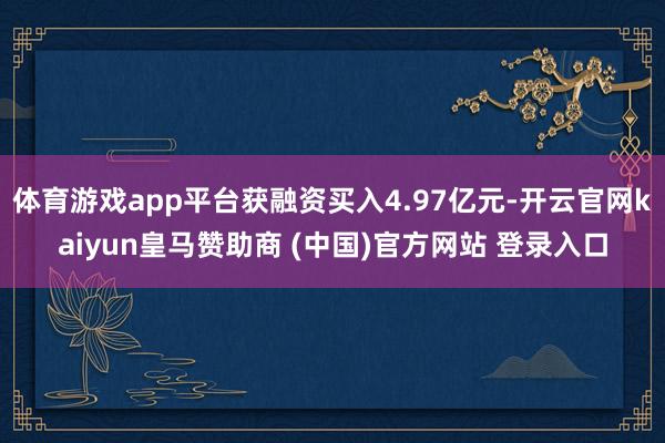 体育游戏app平台获融资买入4.97亿元-开云官网kaiyun皇马赞助商 (中国)官方网站 登录入口