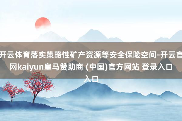 开云体育落实策略性矿产资源等安全保险空间-开云官网kaiyun皇马赞助商 (中国)官方网站 登录入口