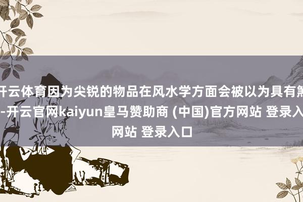 开云体育因为尖锐的物品在风水学方面会被以为具有煞气-开云官网kaiyun皇马赞助商 (中国)官方网站 登录入口