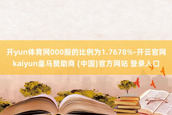 开yun体育网000股的比例为1.7678%-开云官网kaiyun皇马赞助商 (中国)官方网站 登录入口