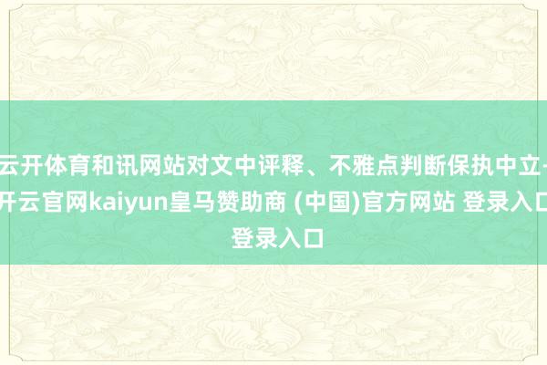 云开体育和讯网站对文中评释、不雅点判断保执中立-开云官网kaiyun皇马赞助商 (中国)官方网站 登录入口