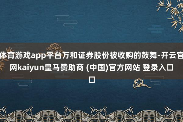 体育游戏app平台万和证券股份被收购的鼓舞-开云官网kaiyun皇马赞助商 (中国)官方网站 登录入口