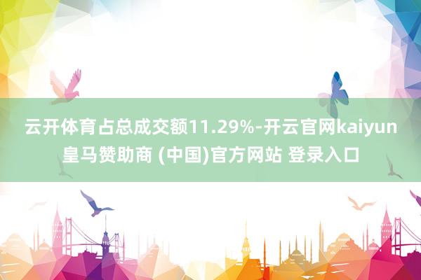 云开体育占总成交额11.29%-开云官网kaiyun皇马赞助商 (中国)官方网站 登录入口