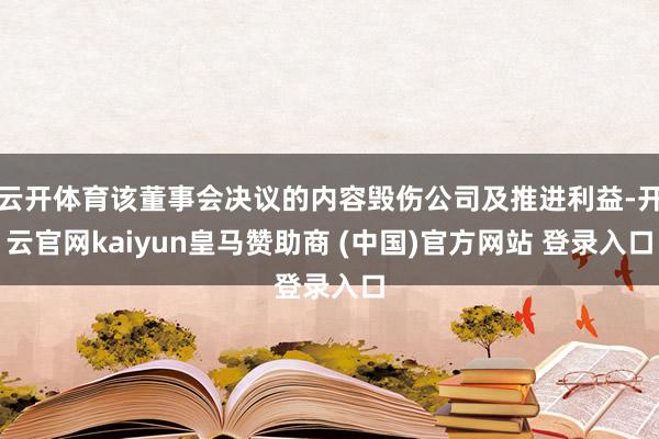 云开体育该董事会决议的内容毁伤公司及推进利益-开云官网kaiyun皇马赞助商 (中国)官方网站 登录入口