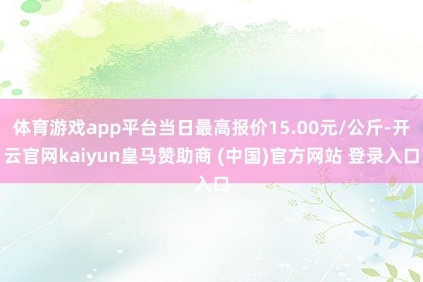 体育游戏app平台当日最高报价15.00元/公斤-开云官网kaiyun皇马赞助商 (中国)官方网站 登录入口